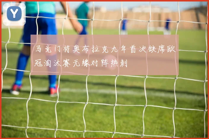马竞门将奥布拉克九年首次缺席欧冠淘汰赛无缘对阵热刺