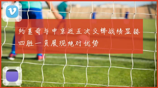 约基奇与申京近五次交锋战绩显赫四胜一负展现绝对优势