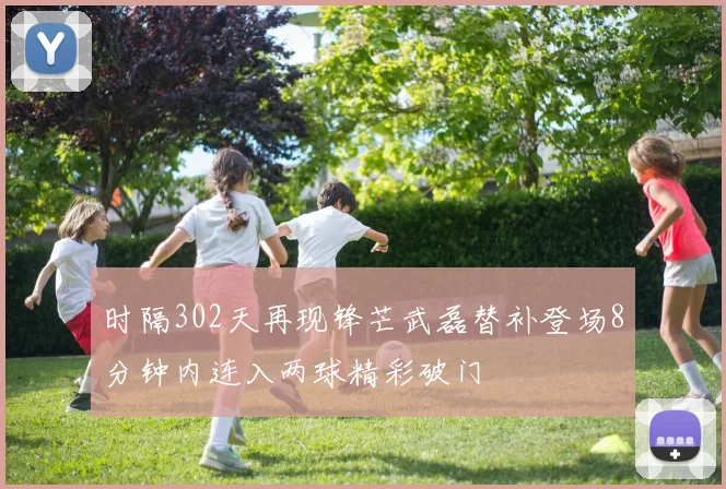 时隔302天再现锋芒武磊替补登场8分钟内连入两球精彩破门