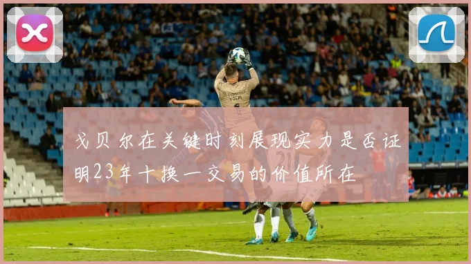 戈贝尔在关键时刻展现实力是否证明23年十换一交易的价值所在
