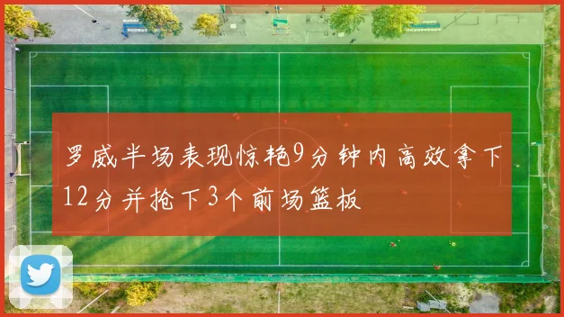 罗威半场表现惊艳9分钟内高效拿下12分并抢下3个前场篮板