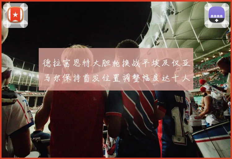德拉富恩特大胆轮换战平埃及仅亚马尔保持首发位置调整幅度达十人之多