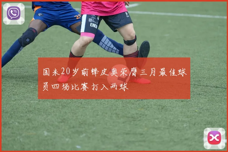 国米20岁前锋皮奥荣膺三月最佳球员四场比赛打入两球