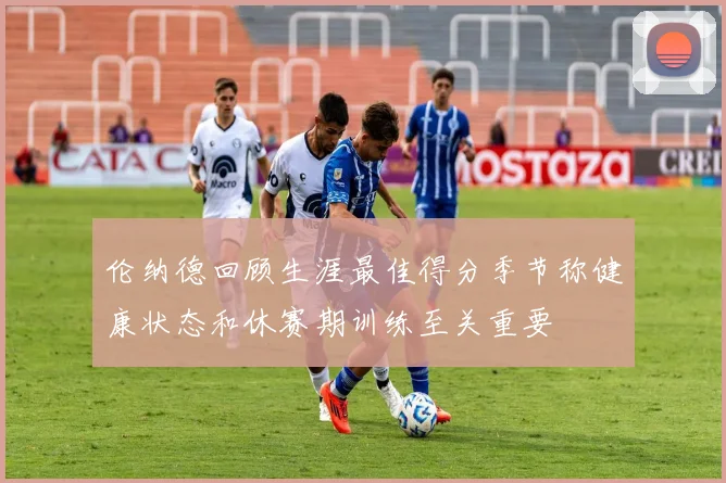 伦纳德回顾生涯最佳得分季节称健康状态和休赛期训练至关重要
