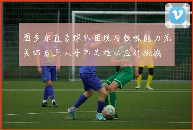 图多尔直言球队困境与教练能力无关四后卫人手不足难以应对挑战