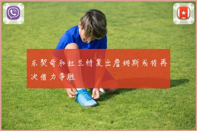 东契奇和杜兰特复出詹姆斯或将再次借力争胜