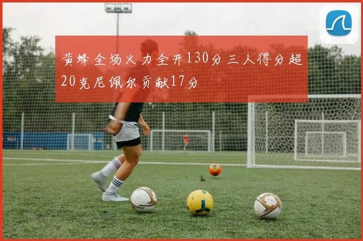 黄蜂全场火力全开130分三人得分超20克尼佩尔贡献17分