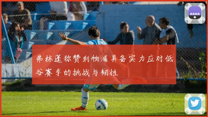 弗林蓬称赞利物浦具备实力应对低谷赛季的挑战与韧性