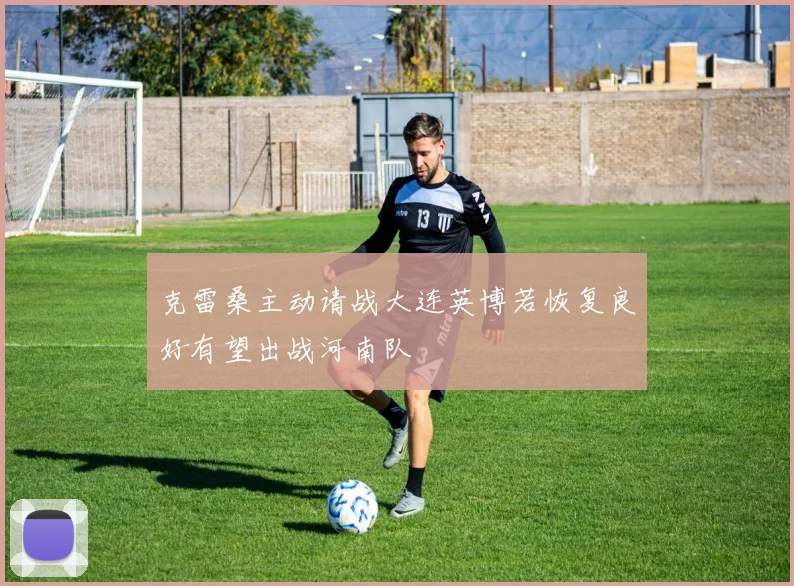 克雷桑主动请战大连英博若恢复良好有望出战河南队