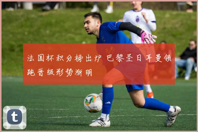 法国杯积分榜出炉 巴黎圣日耳曼领跑晋级形势渐明