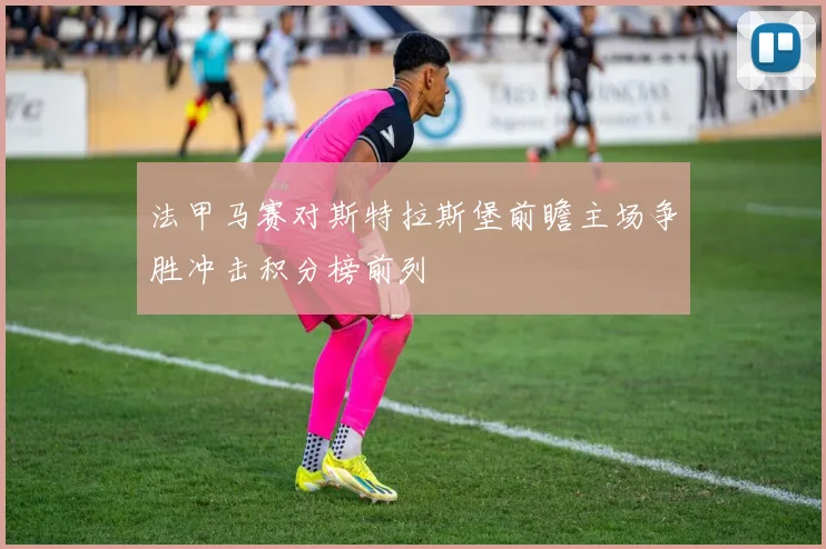 法甲马赛对斯特拉斯堡前瞻主场争胜冲击积分榜前列