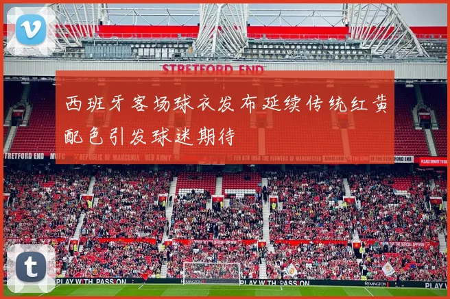西班牙客场球衣发布延续传统红黄配色引发球迷期待
