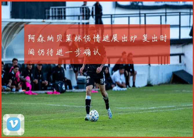 阿森纳贝莱林伤情进展出炉 复出时间仍待进一步确认