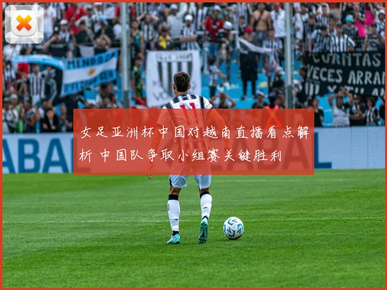 女足亚洲杯中国对越南直播看点解析 中国队争取小组赛关键胜利