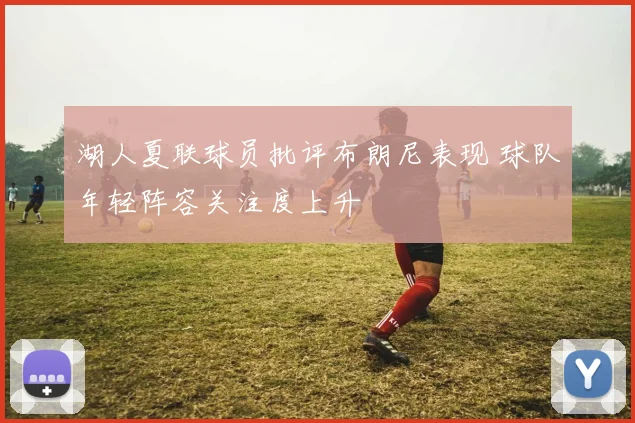 湖人夏联球员批评布朗尼表现 球队年轻阵容关注度上升