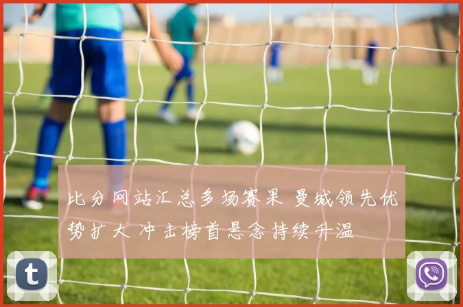 比分网站汇总多场赛果 曼城领先优势扩大 冲击榜首悬念持续升温