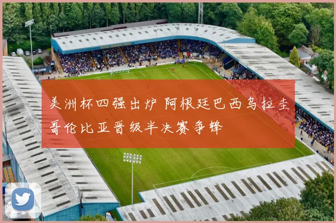 美洲杯四强出炉 阿根廷巴西乌拉圭哥伦比亚晋级半决赛争锋