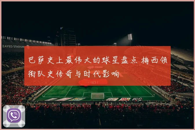 巴萨史上最伟大的球星盘点 梅西领衔队史传奇与时代影响