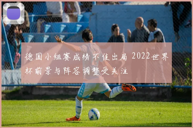 德国小组赛成绩不佳出局 2022世界杯前景与阵容调整受关注