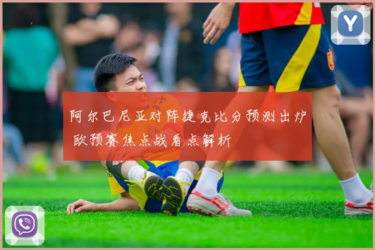 阿尔巴尼亚对阵捷克比分预测出炉 欧预赛焦点战看点解析