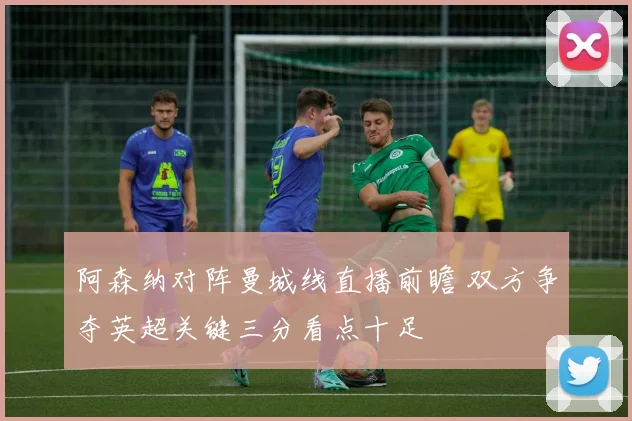 阿森纳对阵曼城线直播前瞻 双方争夺英超关键三分看点十足