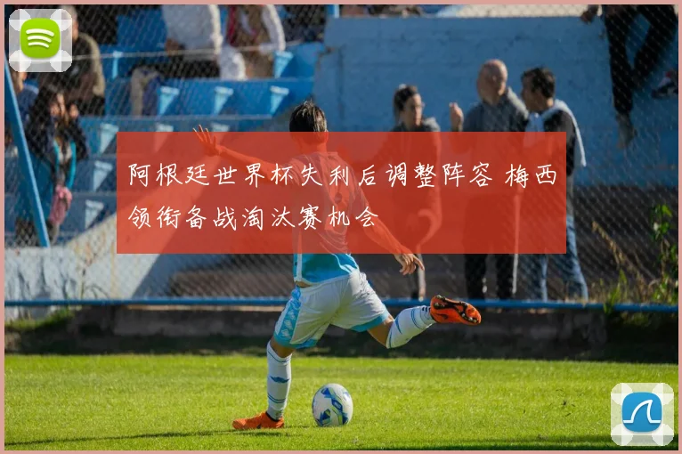 阿根廷世界杯失利后调整阵容 梅西领衔备战淘汰赛机会