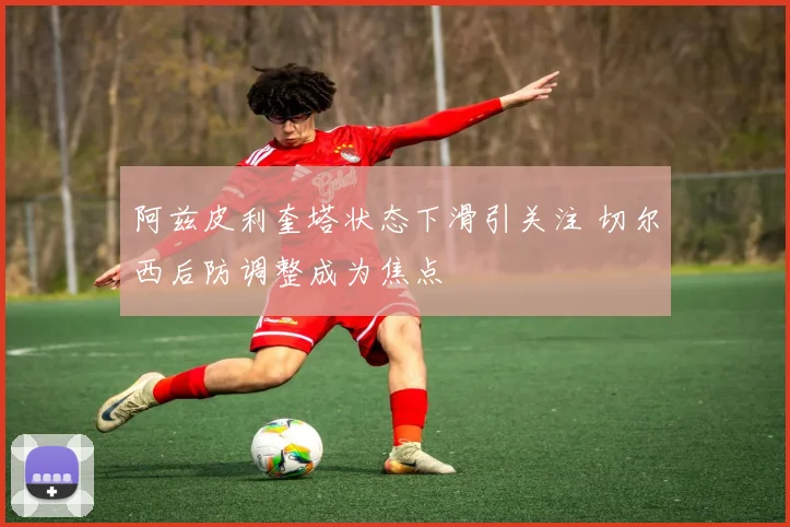 阿兹皮利奎塔状态下滑引关注 切尔西后防调整成为焦点