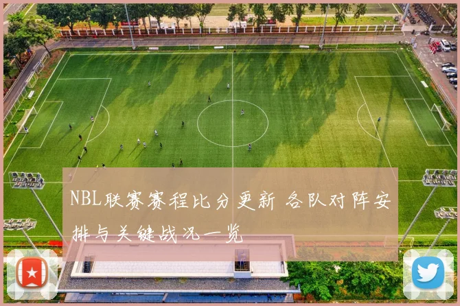 NBL联赛赛程比分更新 各队对阵安排与关键战况一览