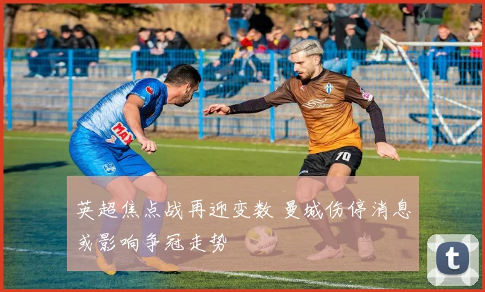 英超焦点战再迎变数 曼城伤停消息或影响争冠走势