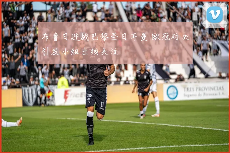 布鲁日迎战巴黎圣日耳曼 欧冠对决引发小组出线关注