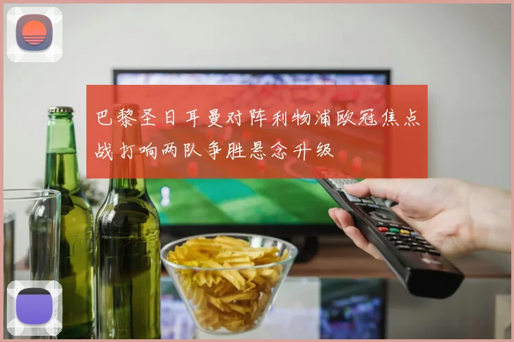 巴黎圣日耳曼对阵利物浦欧冠焦点战打响两队争胜悬念升级
