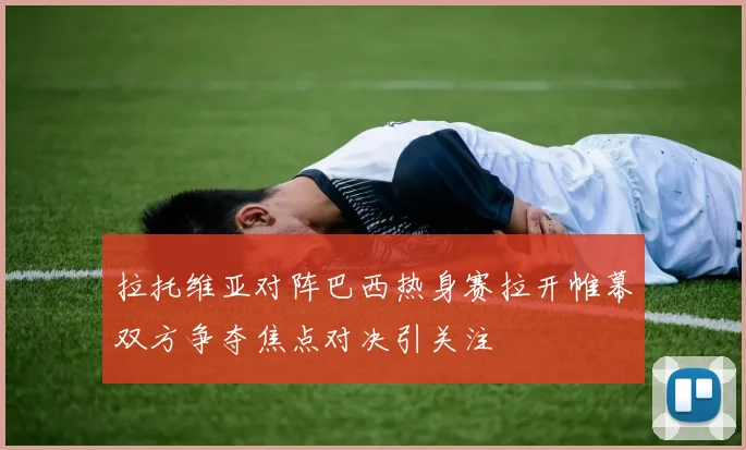 拉托维亚对阵巴西热身赛拉开帷幕双方争夺焦点对决引关注