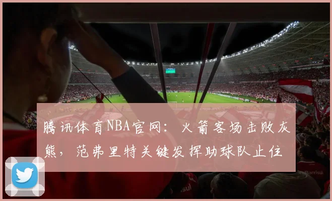 腾讯体育NBA官网：火箭客场击败灰熊，范弗里特关键发挥助球队止住连败