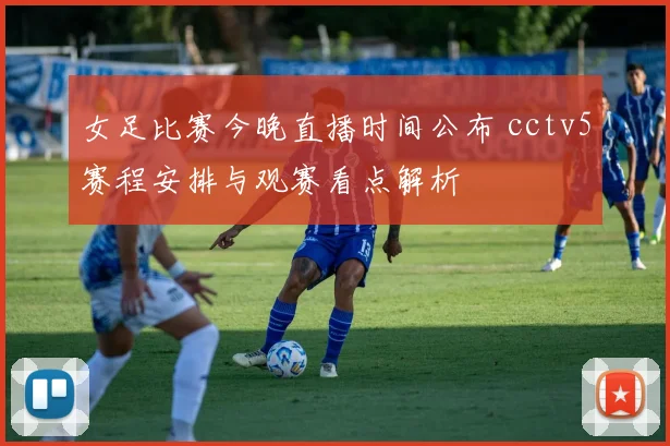 女足比赛今晚直播时间公布 cctv5赛程安排与观赛看点解析