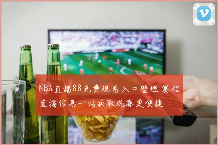 NBA直播88免费观看入口整理 赛程直播信息一站获取观赛更便捷