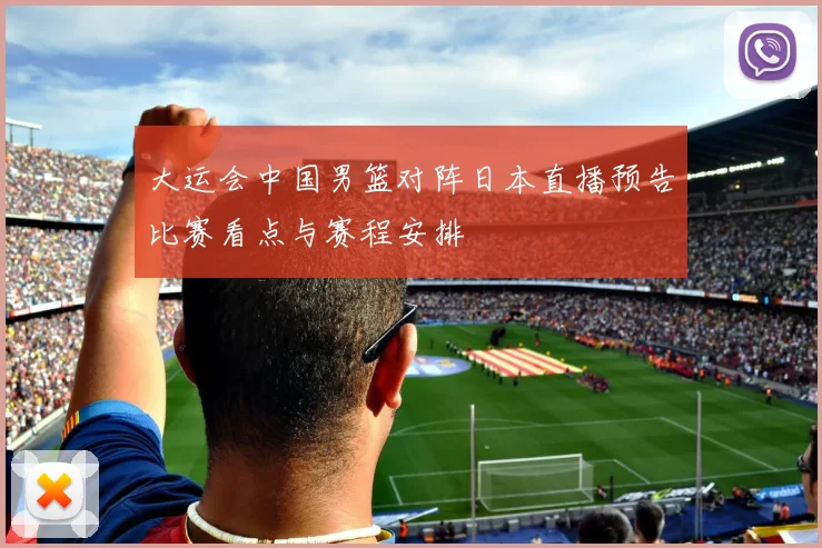 大运会中国男篮对阵日本直播预告比赛看点与赛程安排
