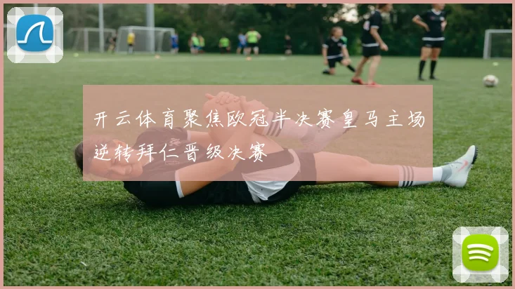 开云体育聚焦欧冠半决赛皇马主场逆转拜仁晋级决赛