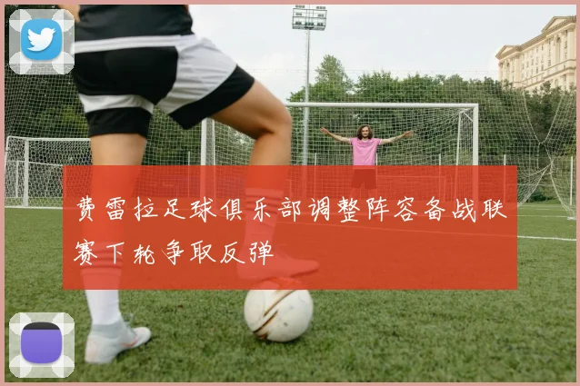 费雷拉足球俱乐部调整阵容备战联赛下轮争取反弹