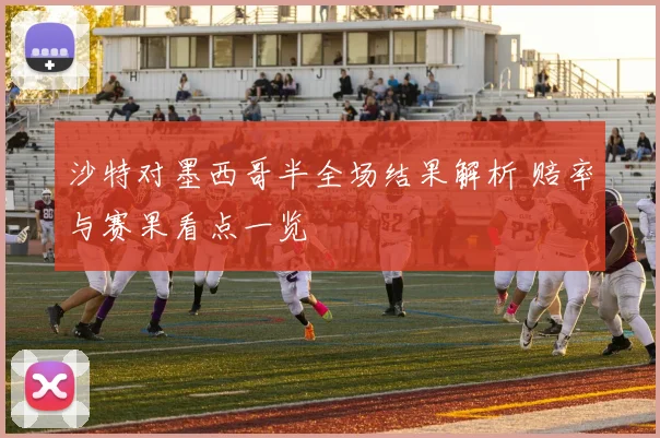 沙特对墨西哥半全场结果解析 赔率与赛果看点一览
