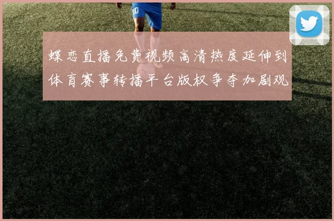 蝶恋直播免费视频高清热度延伸到体育赛事转播平台版权争夺加剧观赛体验升级