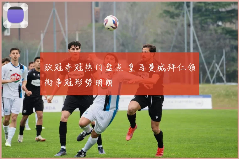 欧冠夺冠热门盘点 皇马曼城拜仁领衔争冠形势明朗