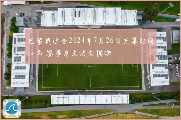 巴黎奥运会2024年7月26日开幕时间公布 赛事看点提前揭晓