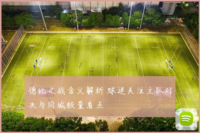 德比之战含义解析 球迷关注主队对决与同城较量看点
