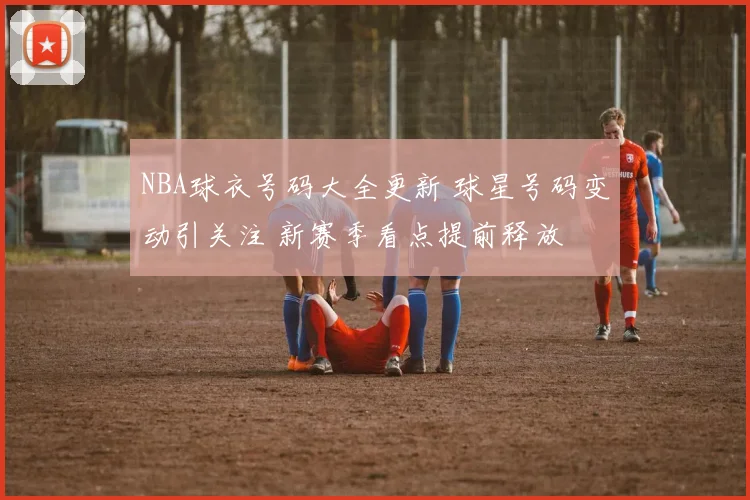 NBA球衣号码大全更新 球星号码变动引关注 新赛季看点提前释放