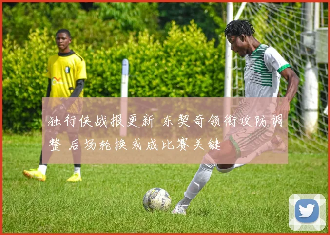独行侠战报更新 东契奇领衔攻防调整 后场轮换或成比赛关键