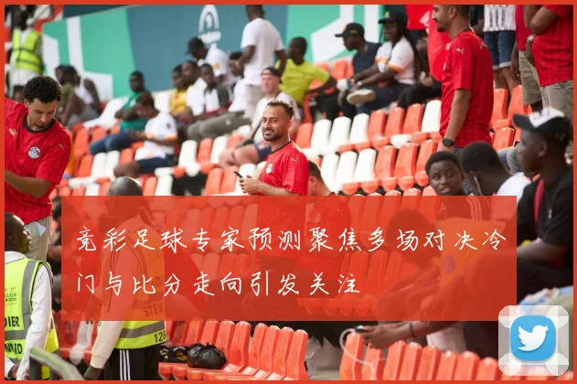 竞彩足球专家预测聚焦多场对决冷门与比分走向引发关注