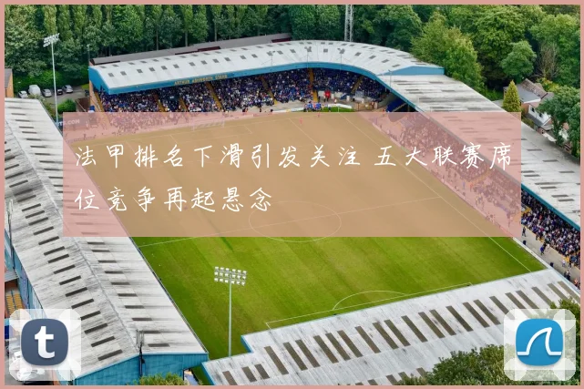法甲排名下滑引发关注 五大联赛席位竞争再起悬念