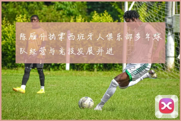 陈雁升执掌西班牙人俱乐部多年球队经营与竞技发展并进