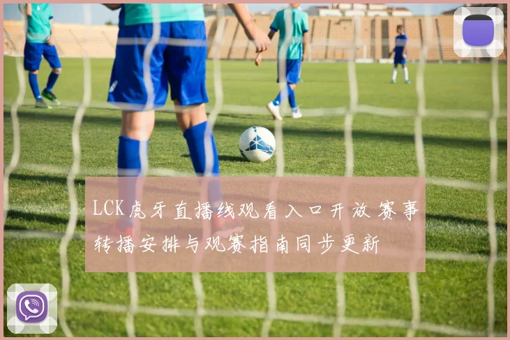 LCK虎牙直播线观看入口开放 赛事转播安排与观赛指南同步更新