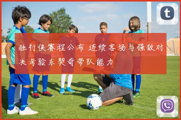 独行侠赛程公布 连续客场与强敌对决考验东契奇带队能力